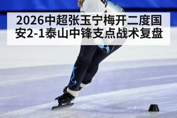 2026中超张玉宁梅开二度国安2-1泰山中锋支点战术复盘