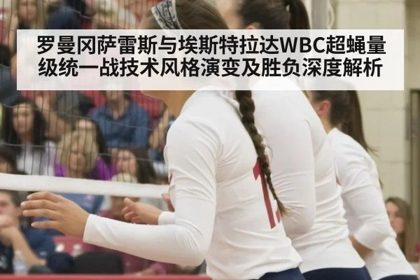 罗曼冈萨雷斯与埃斯特拉达WBC超蝇量级统一战技术风格演变及胜负深度解析
