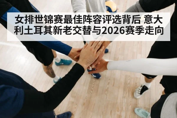 女排世锦赛最佳阵容评选背后 意大利土耳其新老交替与2026赛季走向